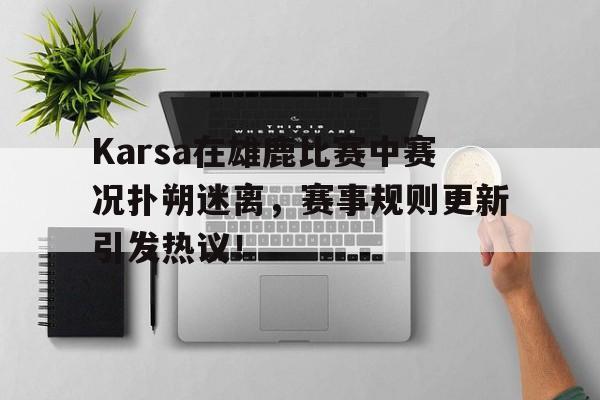 Karsa在雄鹿比赛中赛况扑朔迷离，赛事规则更新引发热议！的简单介绍